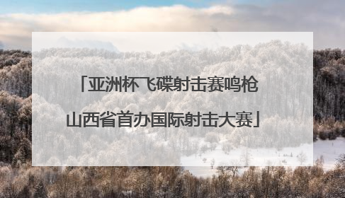 亚洲杯飞碟射击赛鸣枪 山西省首办国际射击大赛